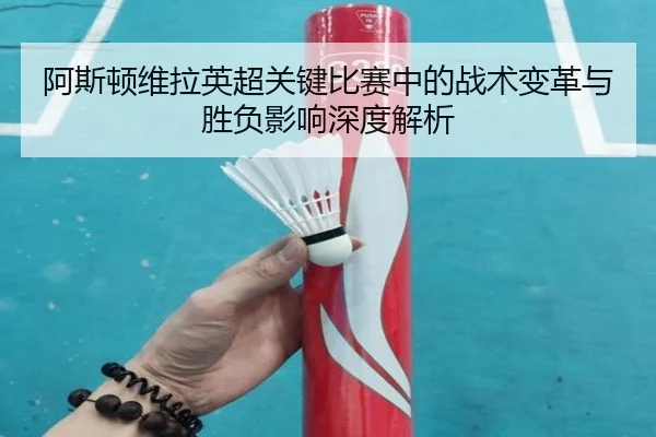 阿斯顿维拉英超关键比赛中的战术变革与胜负影响深度解析